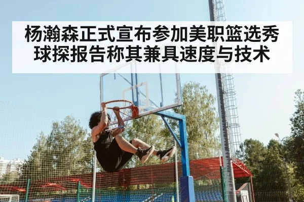 杨瀚森正式宣布参加美职篮选秀球探报告称其兼具速度与技术